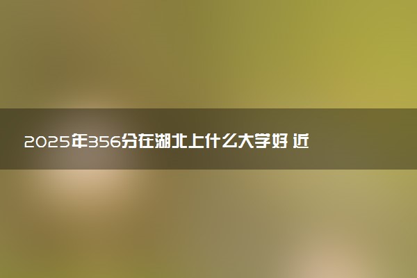 2025年356分在湖北上什么大学好 近三年录取分数线是多少