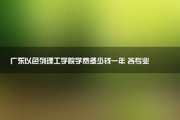广东以色列理工学院学费多少钱一年 各专业收费标准（2025年参考）