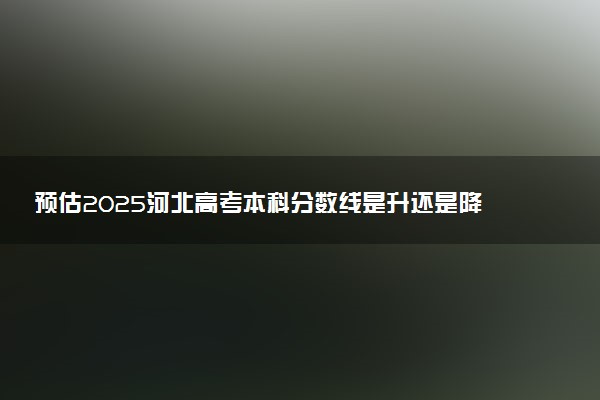 预估2025河北高考本科分数线是升还是降 各批次线预测多少分