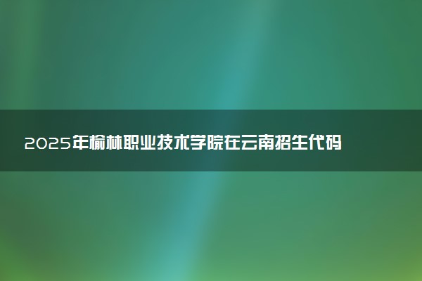 2025年榆林职业技术学院在云南招生代码：6183 专业代码及报考指南