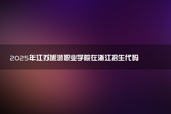 2025年江苏旅游职业学院在浙江招生代码及专业代码 江苏旅游职业学院浙江代码是多少？怎么查询？