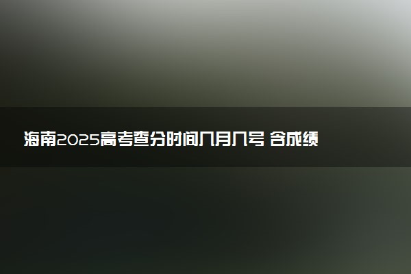 海南2025高考查分时间几月几号 含成绩查询时间及官网入口