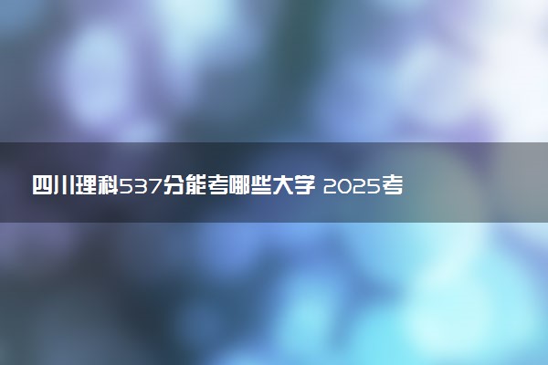 四川理科537分能考哪些大学 2025考生稳上的大学名单