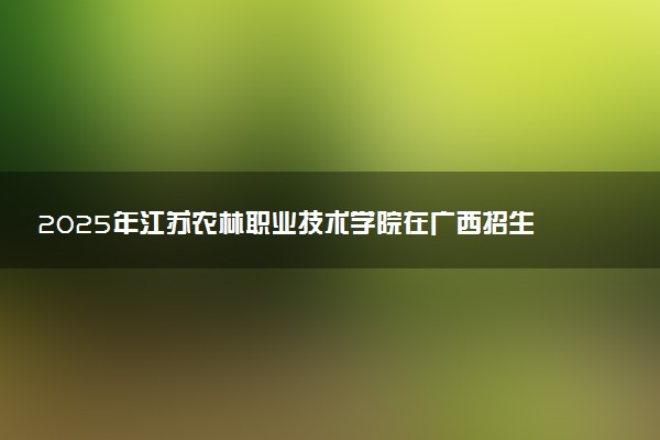 2025年江苏农林职业技术学院在广西招生代码及专业代码 江苏农林职业技术学院广西代码是多少？怎么查询？