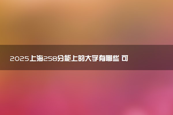 2025上海258分能上的大学有哪些 可以报考院校名单