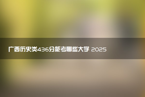 广西历史类436分能考哪些大学 2025考生稳上的大学名单