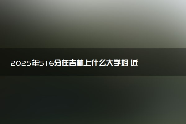 2025年516分在吉林上什么大学好 近三年录取分数线是多少