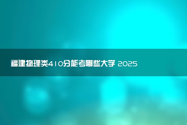 福建物理类410分能考哪些大学 2025考生稳上的大学名单