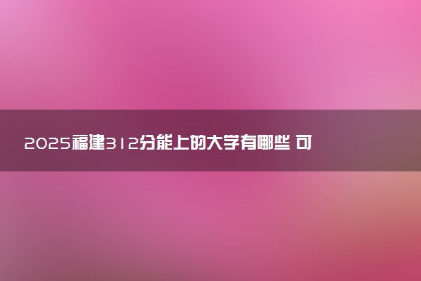 2025福建312分能上的大学有哪些 可以报考院校名单