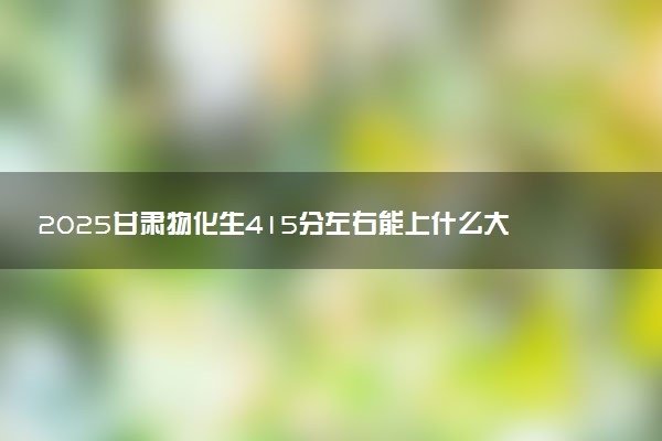 2025甘肃物化生415分左右能上什么大学 可以报考的院校名单