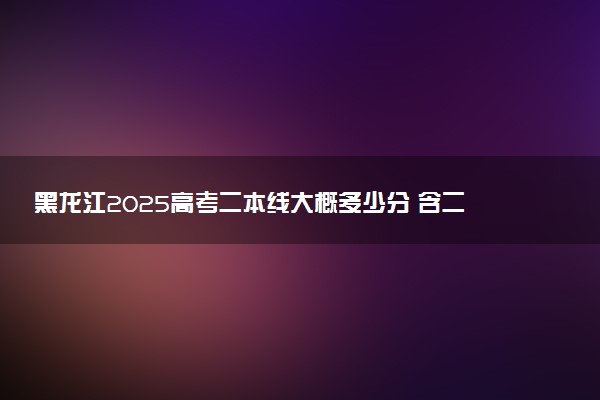 黑龙江2025高考二本线大概多少分 含二本大学排名及分数线