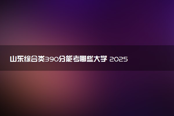山东综合类390分能考哪些大学 2025考生稳上的大学名单