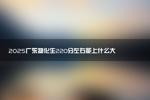 2025广东物化生220分左右能上什么大学 可以报考的院校名单