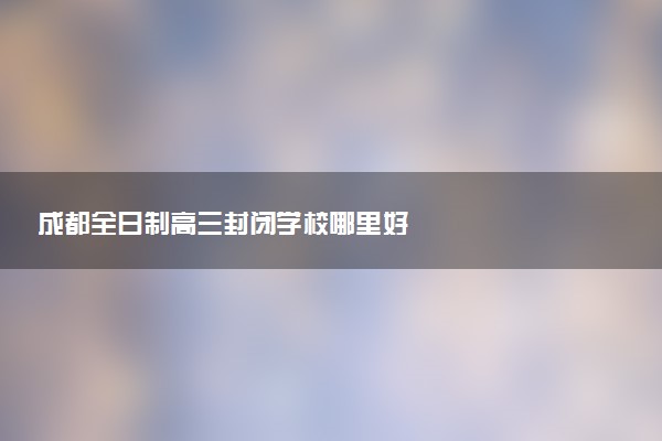 成都全日制高三封闭学校哪里好