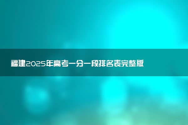福建2025年高考一分一段排名表完整版 多少名能上本科