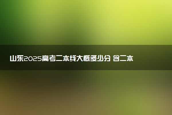 山东2025高考二本线大概多少分 含二本大学排名及分数线