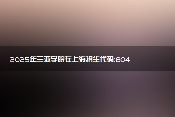 2025年三亚学院在上海招生代码：804 专业代码及报考指南