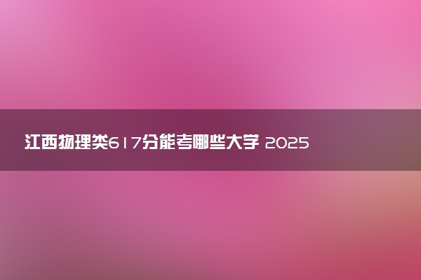 江西物理类617分能考哪些大学 2025考生稳上的大学名单