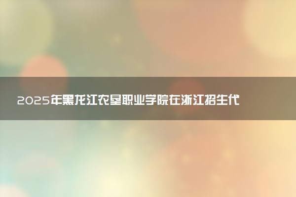 2025年黑龙江农垦职业学院在浙江招生代码：2329 专业代码及报考指南