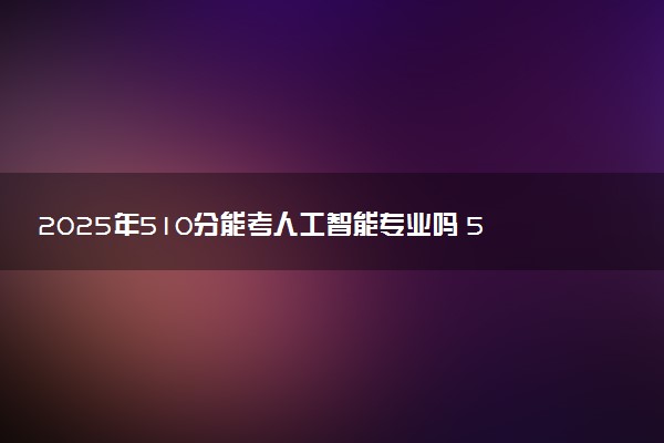 2025年510分能考人工智能专业吗 510分人工智能专业大学推荐