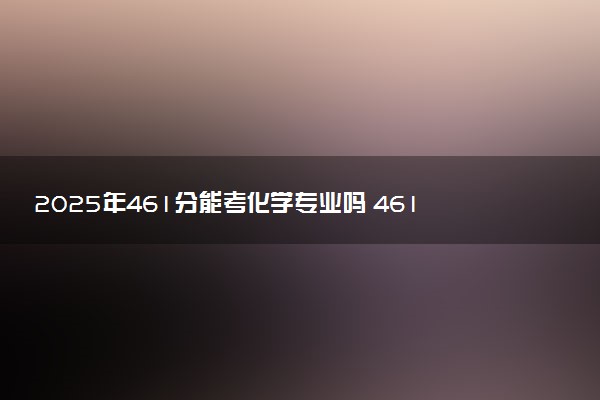 2025年461分能考化学专业吗 461分化学专业大学推荐