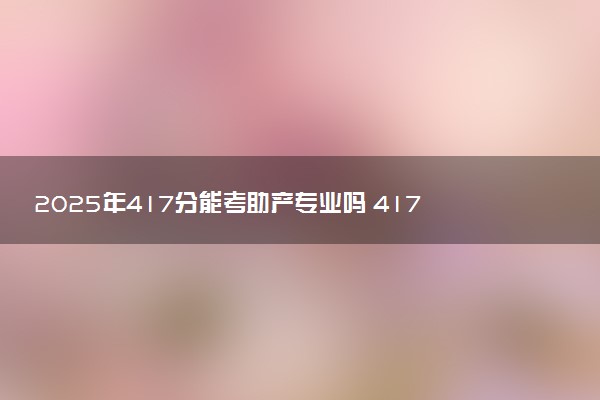 2025年417分能考助产专业吗 417分助产专业大学推荐
