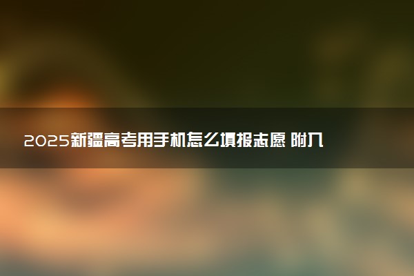 2025新疆高考用手机怎么填报志愿 附入口及方法流程