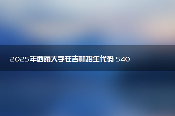 2025年西藏大学在吉林招生代码：5401 专业代码及报考指南