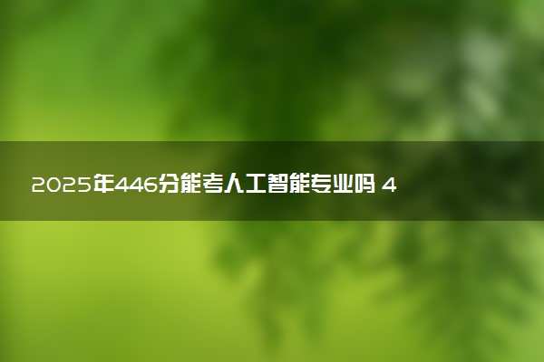 2025年446分能考人工智能专业吗 446分人工智能专业大学推荐