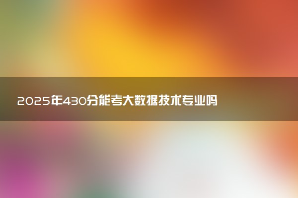 2025年430分能考大数据技术专业吗 430分大数据技术专业大学推荐