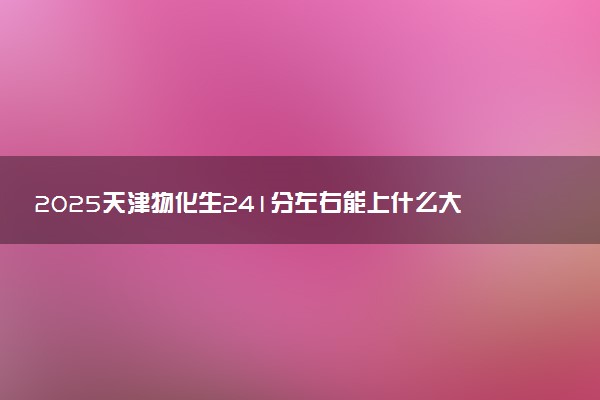 2025天津物化生241分左右能上什么大学 可以报考的院校名单