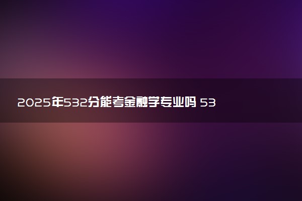 2025年532分能考金融学专业吗 532分金融学专业大学推荐