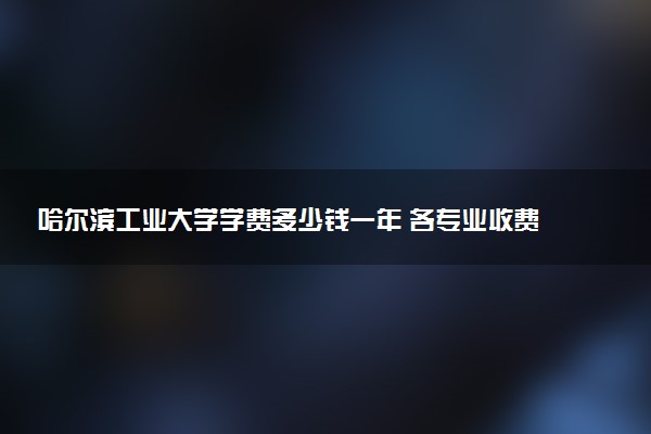 哈尔滨工业大学学费多少钱一年 各专业收费标准（2025年参考）
