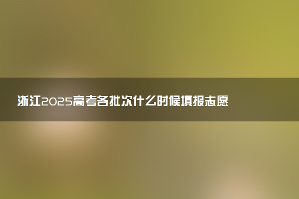 浙江2025高考各批次什么时候填报志愿 有几天时间