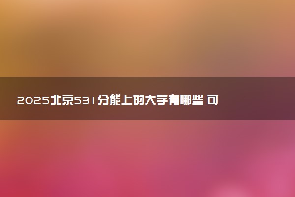 2025北京531分能上的大学有哪些 可以报考院校名单
