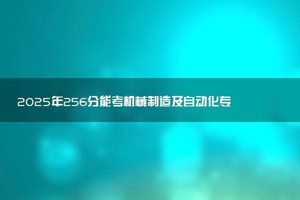 2025年256分能考机械制造及自动化专业吗 256分机械制造及自动化专业大学推荐