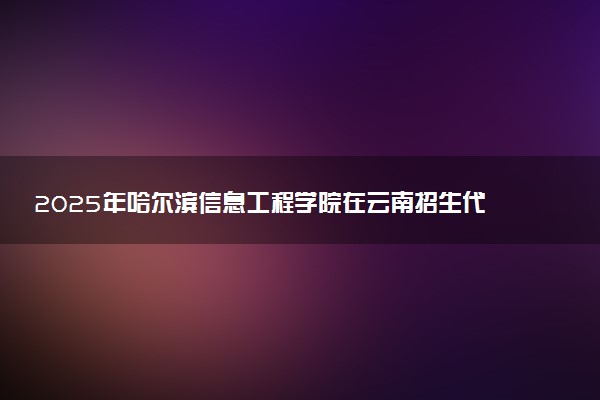 2025年哈尔滨信息工程学院在云南招生代码及专业代码 哈尔滨信息工程学院云南代码是多少？怎么查询？