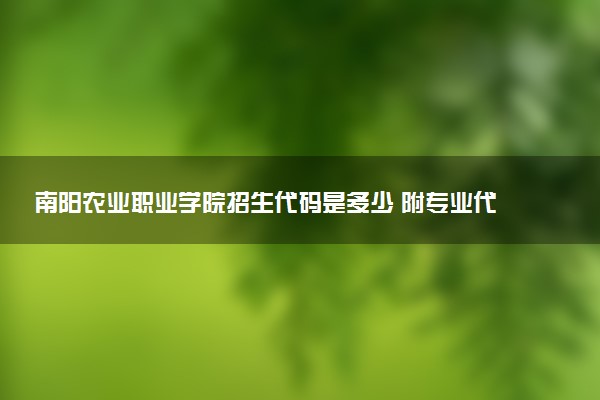 南阳农业职业学院招生代码是多少 附专业代码对照表（2025参考）