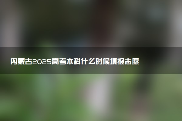内蒙古2025高考本科什么时候填报志愿 有几天时间