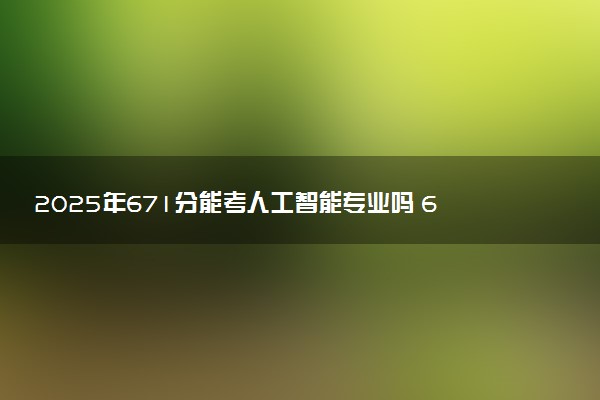 2025年671分能考人工智能专业吗 671分人工智能专业大学推荐