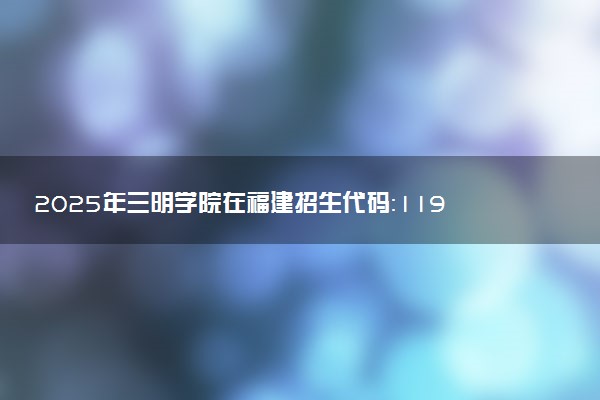 2025年三明学院在福建招生代码：1195 专业代码及报考指南