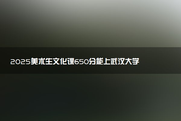 2025美术生文化课650分能上武汉大学吗
