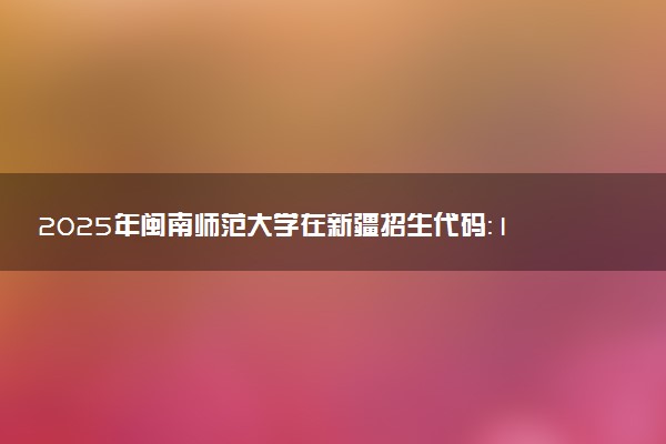 2025年闽南师范大学在新疆招生代码：1311 专业代码及报考指南