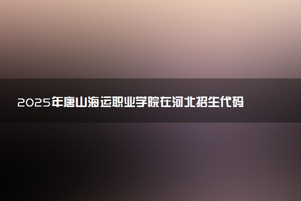2025年唐山海运职业学院在河北招生代码：2002 专业代码及报考指南