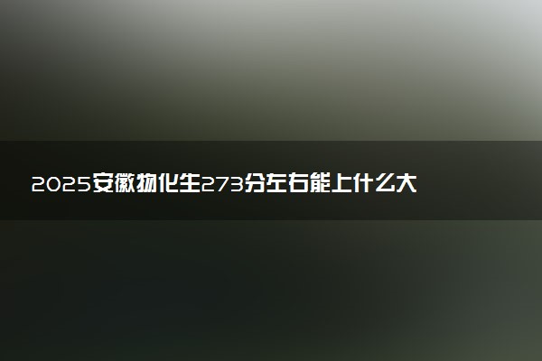 2025安徽物化生273分左右能上什么大学 可以报考的院校名单