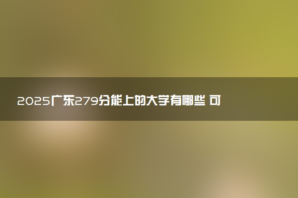 2025广东279分能上的大学有哪些 可以报考院校名单