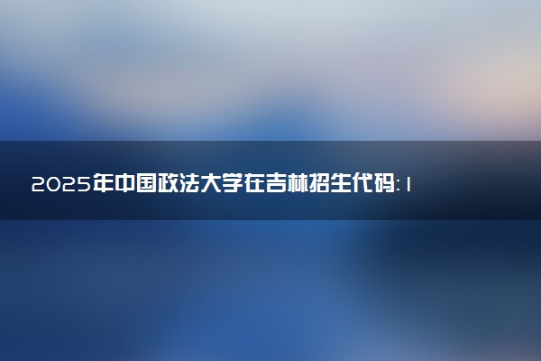 2025年中国政法大学在吉林招生代码：1129 专业代码及报考指南