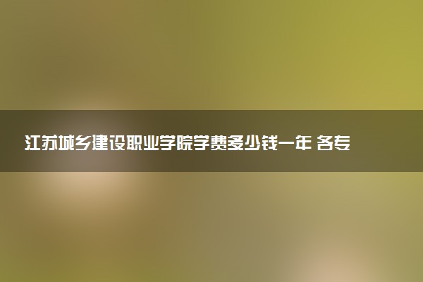 江苏城乡建设职业学院学费多少钱一年 各专业收费标准（2025年参考）