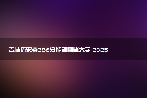 吉林历史类386分能考哪些大学 2025考生稳上的大学名单