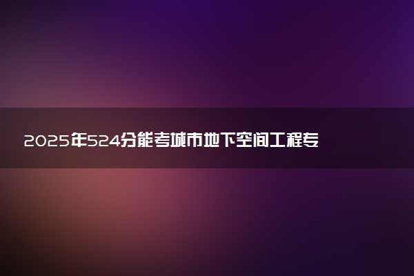 2025年524分能考城市地下空间工程专业吗 524分城市地下空间工程专业大学推荐